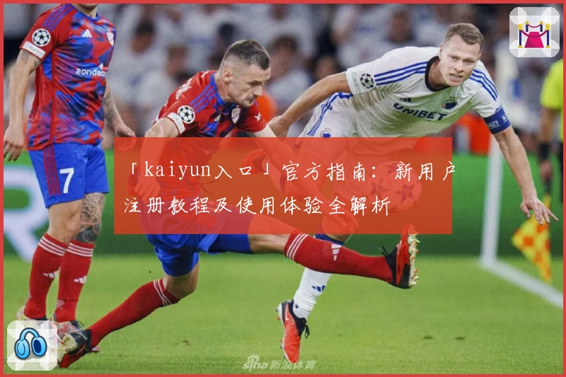 「kaiyun入口」官方指南：新用户注册教程及使用体验全解析