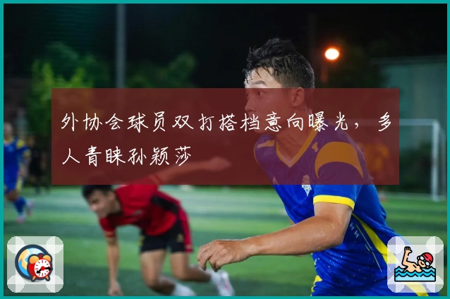 外协会球员双打搭档意向曝光，多人青睐孙颖莎