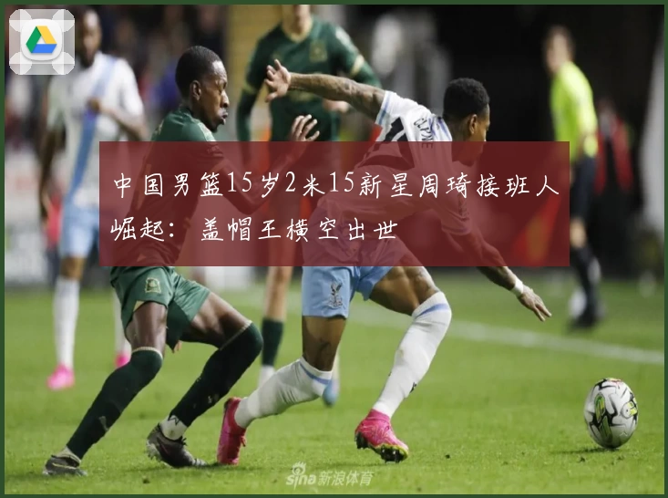 中国男篮15岁2米15新星周琦接班人崛起：盖帽王横空出世