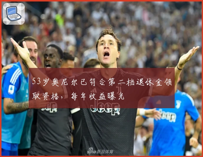 53岁奥尼尔已符合第二档退休金领取资格，每年收益曝光