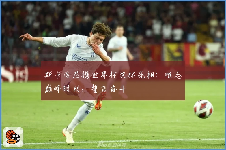 斯卡洛尼携世界杯奖杯亮相:难忘巅峰时刻,誓言奋斗