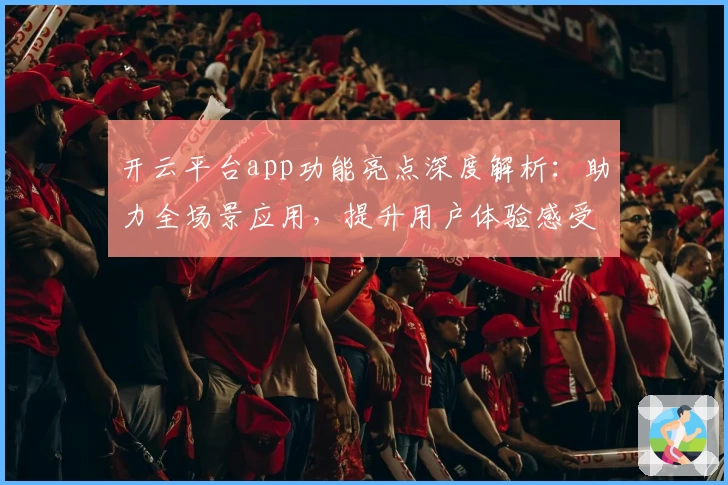 开云平台app功能亮点深度解析：助力全场景应用，提升用户体验感受