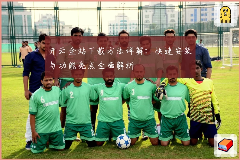 开云全站下载方法详解：快速安装与功能亮点全面解析