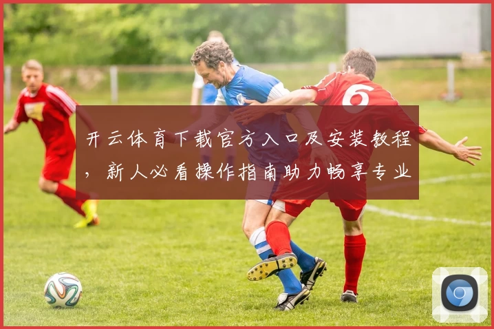 开云体育下载官方入口及安装教程，新人必看操作指南助力畅享专业体育体验
