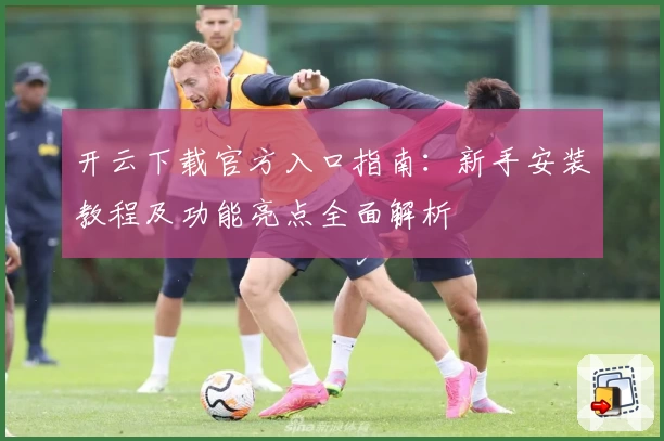 开云下载官方入口指南：新手安装教程及功能亮点全面解析