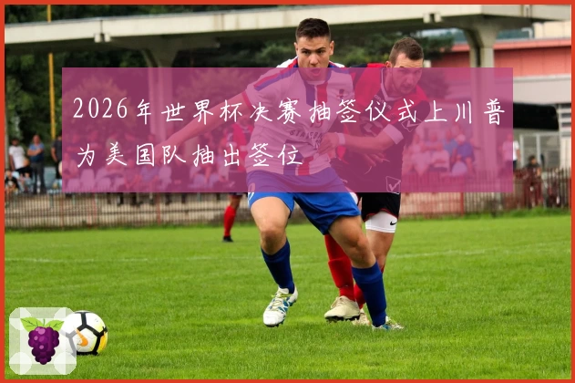 2026年世界杯决赛抽签仪式上川普为美国队抽出签位