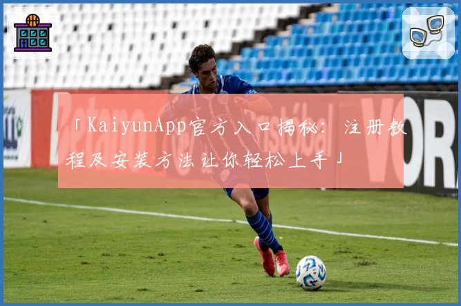 「KaiyunApp官方入口揭秘：注册教程及安装方法让你轻松上手」