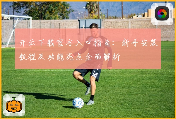 开云下载官方入口指南：新手安装教程及功能亮点全面解析