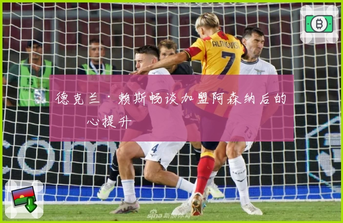 德克兰·赖斯畅谈加盟阿森纳后的信心提升