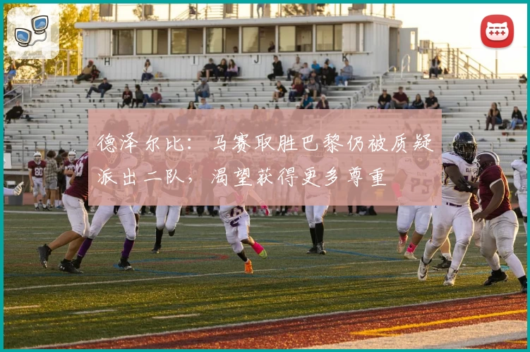 德泽尔比：马赛取胜巴黎仍被质疑派出二队，渴望获得更多尊重