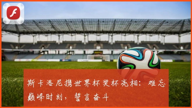 斯卡洛尼携世界杯奖杯亮相：难忘巅峰时刻，誓言奋斗