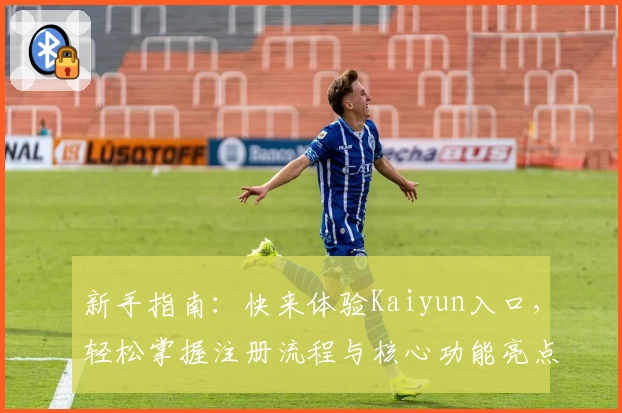 新手指南：快来体验Kaiyun入口，轻松掌握注册流程与核心功能亮点