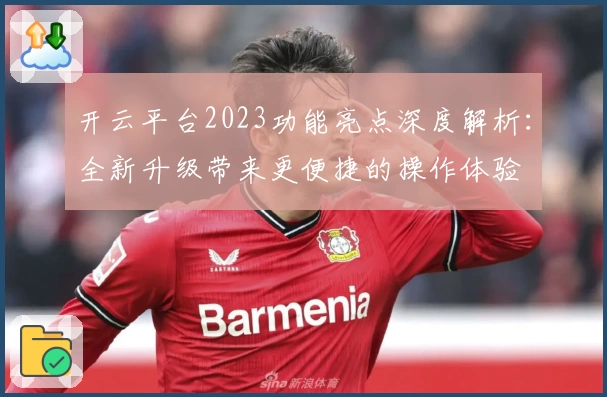 开云平台2023功能亮点深度解析：全新升级带来更便捷的操作体验