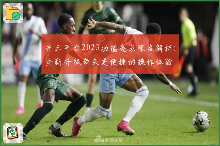 开云平台2023功能亮点深度解析：全新升级带来更便捷的操作体验