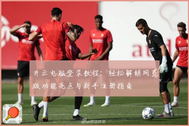 开云电脑登录教程：轻松解锁网页版功能亮点与新手注册指南