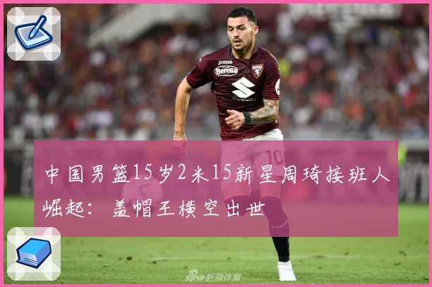 中国男篮15岁2米15新星周琦接班人崛起：盖帽王横空出世