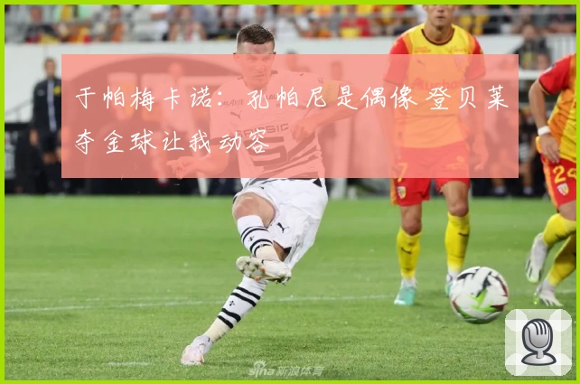 于帕梅卡诺:孔帕尼是偶像 登贝莱夺金球让我动容