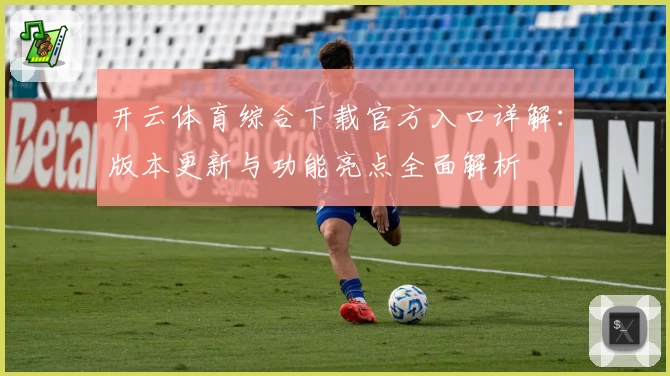 开云体育综合下载官方入口详解：版本更新与功能亮点全面解析