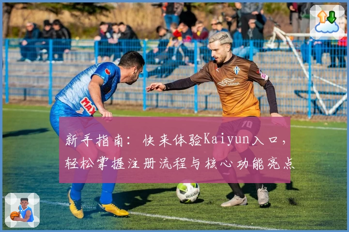 新手指南：快来体验Kaiyun入口，轻松掌握注册流程与核心功能亮点
