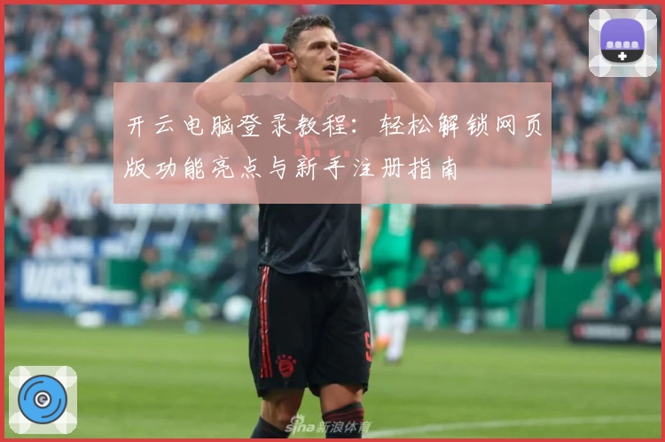 开云电脑登录教程：轻松解锁网页版功能亮点与新手注册指南