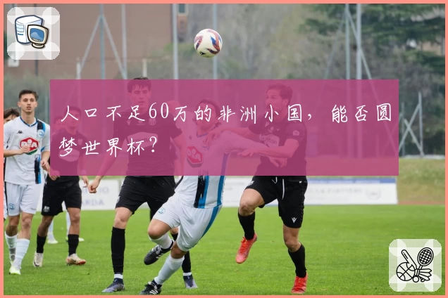 人口不足60万的非洲小国,能否圆梦世界杯?