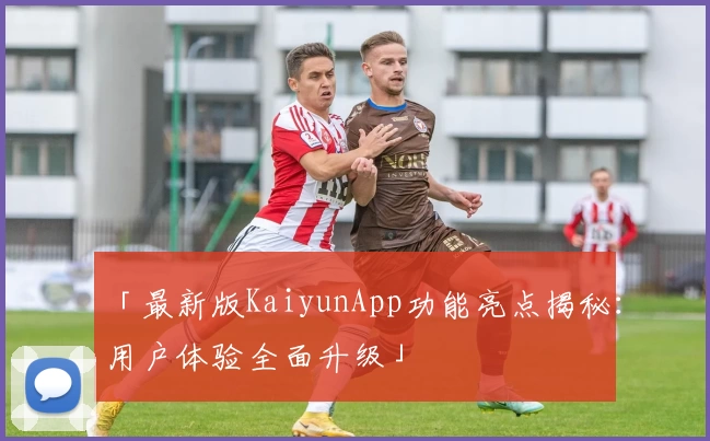 「最新版KaiyunApp功能亮点揭秘：用户体验全面升级」