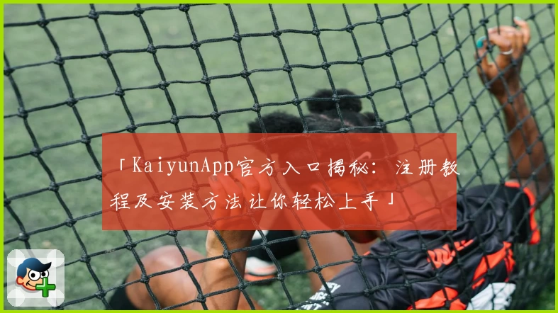 「KaiyunApp官方入口揭秘：注册教程及安装方法让你轻松上手」