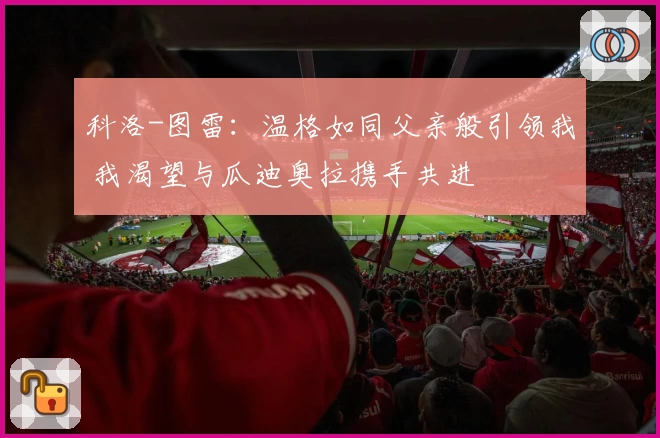 科洛-图雷：温格如同父亲般引领我 我渴望与瓜迪奥拉携手共进