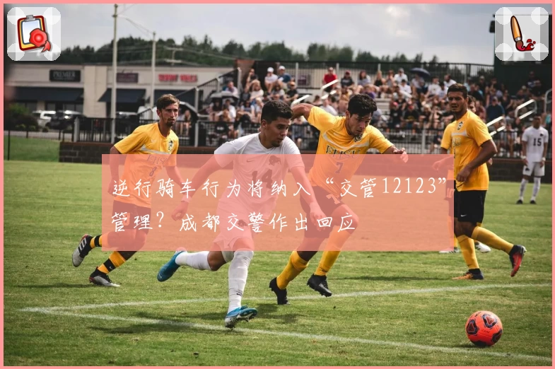 逆行骑车行为将纳入“交管12123”管理？成都交警作出回应