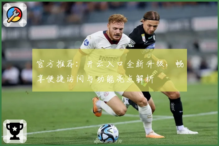 官方推荐：开云入口全新升级，畅享便捷访问与功能亮点解析