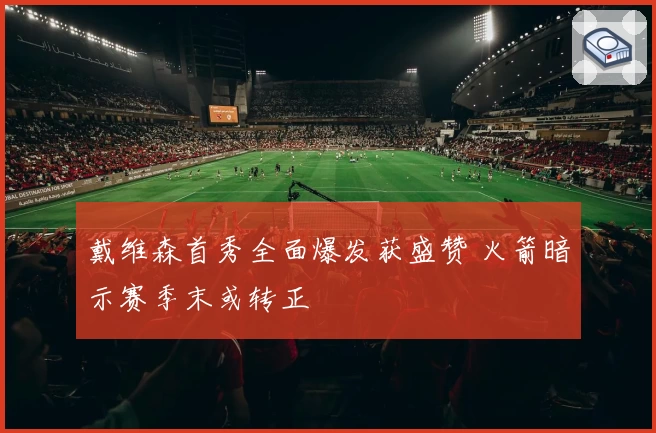 戴维森首秀全面爆发获盛赞 火箭暗示赛季末或转正