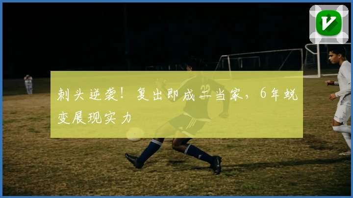 刺头逆袭！复出即成二当家，6年蜕变展现实力