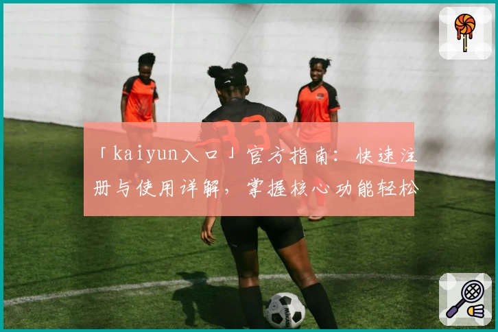 「kaiyun入口」官方指南：快速注册与使用详解，掌握核心功能轻松上手