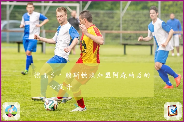 德克兰·赖斯畅谈加盟阿森纳后的信心提升