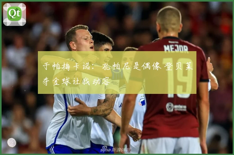 于帕梅卡诺:孔帕尼是偶像 登贝莱夺金球让我动容