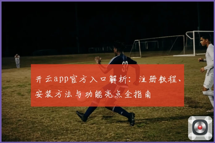 开云app官方入口解析：注册教程、安装方法与功能亮点全指南