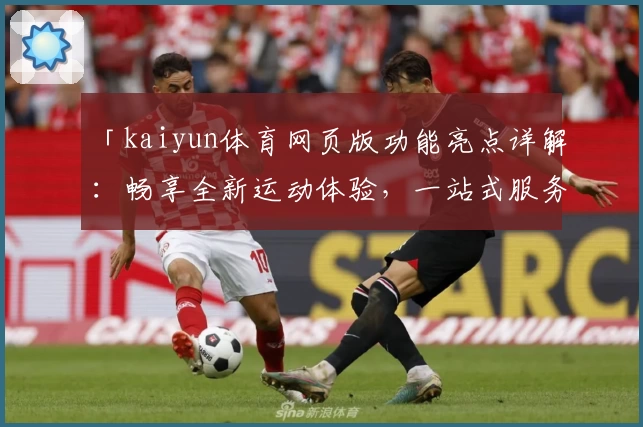 「kaiyun体育网页版功能亮点详解：畅享全新运动体验，一站式服务更便捷」