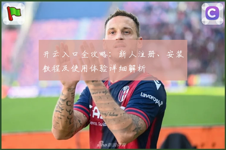 开云入口全攻略：新人注册、安装教程及使用体验详细解析