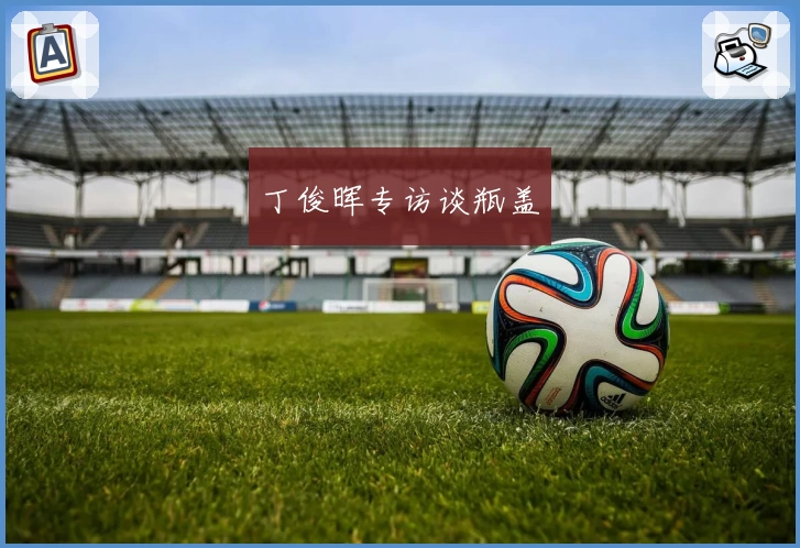 丁俊晖专访谈瓶盖